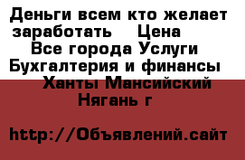 Деньги всем кто желает заработать. › Цена ­ 500 - Все города Услуги » Бухгалтерия и финансы   . Ханты-Мансийский,Нягань г.